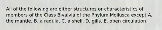 All of the following are either structures or characteristics of members of the Class Bivalvia of the Phylum Mollusca except A. the mantle. B. a radula. C. a shell. D. gills. E. open circulation.