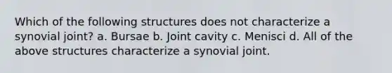 Which of the following structures does not characterize a synovial joint? a. Bursae b. Joint cavity c. Menisci d. All of the above structures characterize a synovial joint.