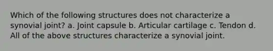 Which of the following structures does not characterize a synovial joint? a. Joint capsule b. Articular cartilage c. Tendon d. All of the above structures characterize a synovial joint.