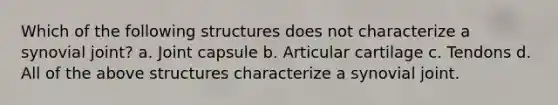 Which of the following structures does not characterize a synovial joint? a. Joint capsule b. Articular cartilage c. Tendons d. All of the above structures characterize a synovial joint.