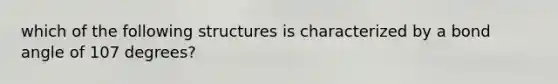 which of the following structures is characterized by a bond angle of 107 degrees?