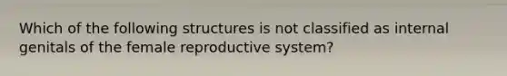 Which of the following structures is not classified as internal genitals of the female reproductive system?