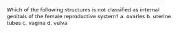 Which of the following structures is not classified as internal genitals of the female reproductive system? a. ovaries b. uterine tubes c. vagina d. vulva