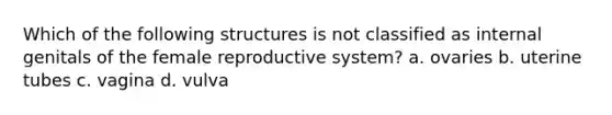 Which of the following structures is not classified as internal genitals of the <a href='https://www.questionai.com/knowledge/kGn6bIpZ8k-female-reproductive-system' class='anchor-knowledge'>female reproductive system</a>? a. ovaries b. uterine tubes c. vagina d. vulva