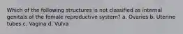 Which of the following structures is not classified as internal genitals of the female reproductive system? a. Ovaries b. Uterine tubes c. Vagina d. Vulva