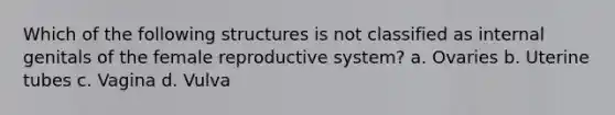 Which of the following structures is not classified as internal genitals of the female reproductive system? a. Ovaries b. Uterine tubes c. Vagina d. Vulva