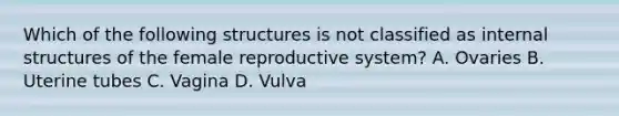 Which of the following structures is not classified as internal structures of the female reproductive system? A. Ovaries B. Uterine tubes C. Vagina D. Vulva