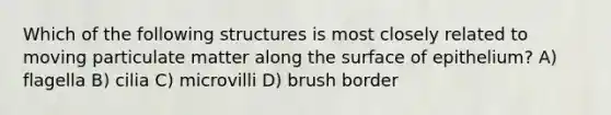 Which of the following structures is most closely related to moving particulate matter along the surface of epithelium? A) flagella B) cilia C) microvilli D) brush border