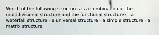 Which of the following structures is a combination of the multidivisional structure and the functional structure? - a waterfall structure - a universal structure - a simple structure - a matrix structure