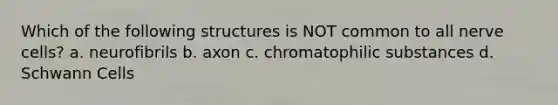 Which of the following structures is NOT common to all nerve cells? a. neurofibrils b. axon c. chromatophilic substances d. Schwann Cells