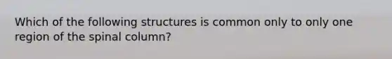 Which of the following structures is common only to only one region of the spinal column?