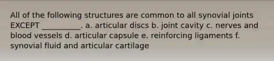 All of the following structures are common to all synovial joints EXCEPT __________. a. articular discs b. joint cavity c. nerves and blood vessels d. articular capsule e. reinforcing ligaments f. synovial fluid and articular cartilage