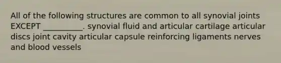 All of the following structures are common to all synovial joints EXCEPT __________. synovial fluid and articular cartilage articular discs joint cavity articular capsule reinforcing ligaments nerves and blood vessels