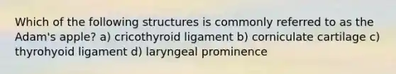 Which of the following structures is commonly referred to as the Adam's apple? a) cricothyroid ligament b) corniculate cartilage c) thyrohyoid ligament d) laryngeal prominence