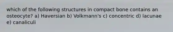 which of the following structures in compact bone contains an osteocyte? a) Haversian b) Volkmann's c) concentric d) lacunae e) canaliculi