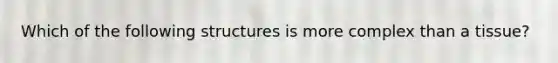 Which of the following structures is more complex than a tissue?