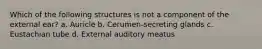 Which of the following structures is not a component of the external ear? a. Auricle b. Cerumen-secreting glands c. Eustachian tube d. External auditory meatus