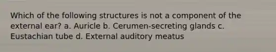 Which of the following structures is not a component of the external ear? a. Auricle b. Cerumen-secreting glands c. Eustachian tube d. External auditory meatus