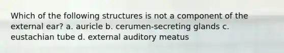 Which of the following structures is not a component of the external ear? a. auricle b. cerumen-secreting glands c. eustachian tube d. external auditory meatus