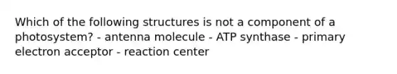 Which of the following structures is not a component of a photosystem? - antenna molecule - ATP synthase - primary electron acceptor - reaction center