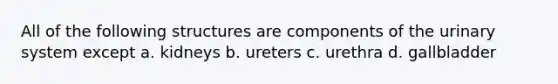 All of the following structures are components of the urinary system except a. kidneys b. ureters c. urethra d. gallbladder