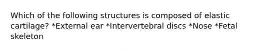 Which of the following structures is composed of elastic cartilage? *External ear *Intervertebral discs *Nose *Fetal skeleton