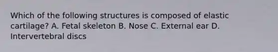 Which of the following structures is composed of elastic cartilage? A. Fetal skeleton B. Nose C. External ear D. Intervertebral discs