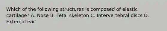 Which of the following structures is composed of elastic cartilage? A. Nose B. Fetal skeleton C. Intervertebral discs D. External ear