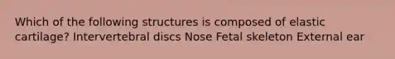 Which of the following structures is composed of elastic cartilage? Intervertebral discs Nose Fetal skeleton External ear