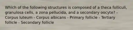 Which of the following structures is composed of a theca folliculi, granulosa cells, a zona pellucida, and a secondary oocyte? - Corpus luteum - Corpus albicans - Primary follicle - Tertiary follicle - Secondary follicle