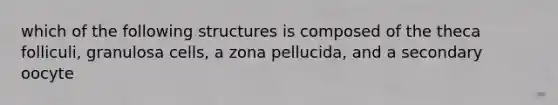 which of the following structures is composed of the theca folliculi, granulosa cells, a zona pellucida, and a secondary oocyte