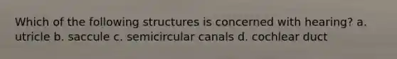 Which of the following structures is concerned with hearing? a. utricle b. saccule c. semicircular canals d. cochlear duct