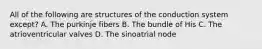 All of the following are structures of the conduction system except? A. The purkinje fibers B. The bundle of His C. The atrioventricular valves D. The sinoatrial node