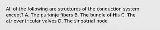 All of the following are structures of the conduction system except? A. The purkinje fibers B. The bundle of His C. The atrioventricular valves D. The sinoatrial node