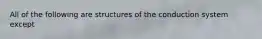 All of the following are structures of the conduction system except