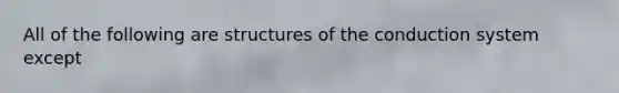 All of the following are structures of the conduction system except