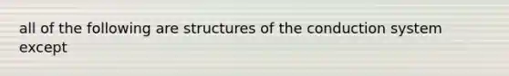 all of the following are structures of the conduction system except