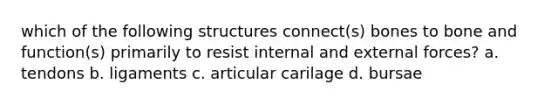 which of the following structures connect(s) bones to bone and function(s) primarily to resist internal and external forces? a. tendons b. ligaments c. articular carilage d. bursae