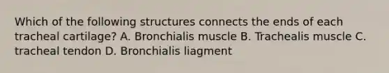 Which of the following structures connects the ends of each tracheal cartilage? A. Bronchialis muscle B. Trachealis muscle C. tracheal tendon D. Bronchialis liagment