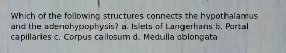 Which of the following structures connects the hypothalamus and the adenohypophysis? a. Islets of Langerhans b. Portal capillaries c. Corpus callosum d. Medulla oblongata