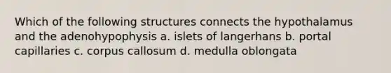 Which of the following structures connects the hypothalamus and the adenohypophysis a. islets of langerhans b. portal capillaries c. corpus callosum d. medulla oblongata