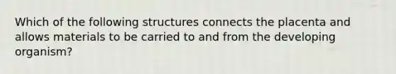 Which of the following structures connects the placenta and allows materials to be carried to and from the developing organism?