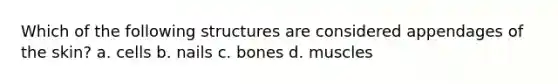 Which of the following structures are considered appendages of the skin? a. cells b. nails c. bones d. muscles