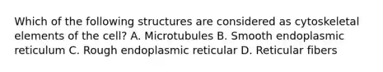 Which of the following structures are considered as cytoskeletal elements of the cell? A. Microtubules B. Smooth endoplasmic reticulum C. Rough endoplasmic reticular D. Reticular fibers