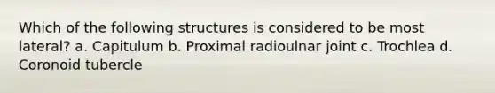 Which of the following structures is considered to be most lateral? a. Capitulum b. Proximal radioulnar joint c. Trochlea d. Coronoid tubercle