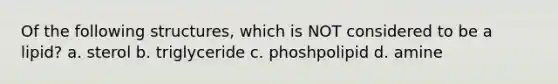 Of the following structures, which is NOT considered to be a lipid? a. sterol b. triglyceride c. phoshpolipid d. amine