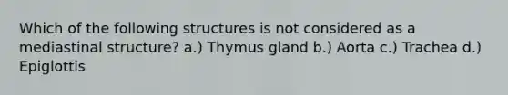 Which of the following structures is not considered as a mediastinal structure? a.) Thymus gland b.) Aorta c.) Trachea d.) Epiglottis