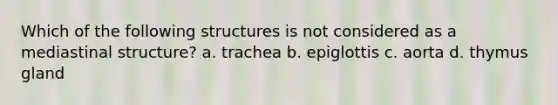 Which of the following structures is not considered as a mediastinal structure? a. trachea b. epiglottis c. aorta d. thymus gland