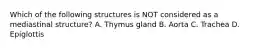 Which of the following structures is NOT considered as a mediastinal structure? A. Thymus gland B. Aorta C. Trachea D. Epiglottis