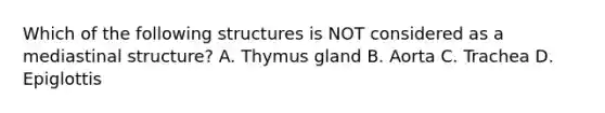 Which of the following structures is NOT considered as a mediastinal structure? A. Thymus gland B. Aorta C. Trachea D. Epiglottis